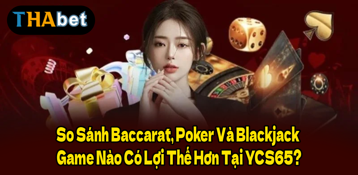 So Sánh Baccarat, Poker Và Blackjack – Game Nào Có Lợi Thế Hơn Tại YCS65?