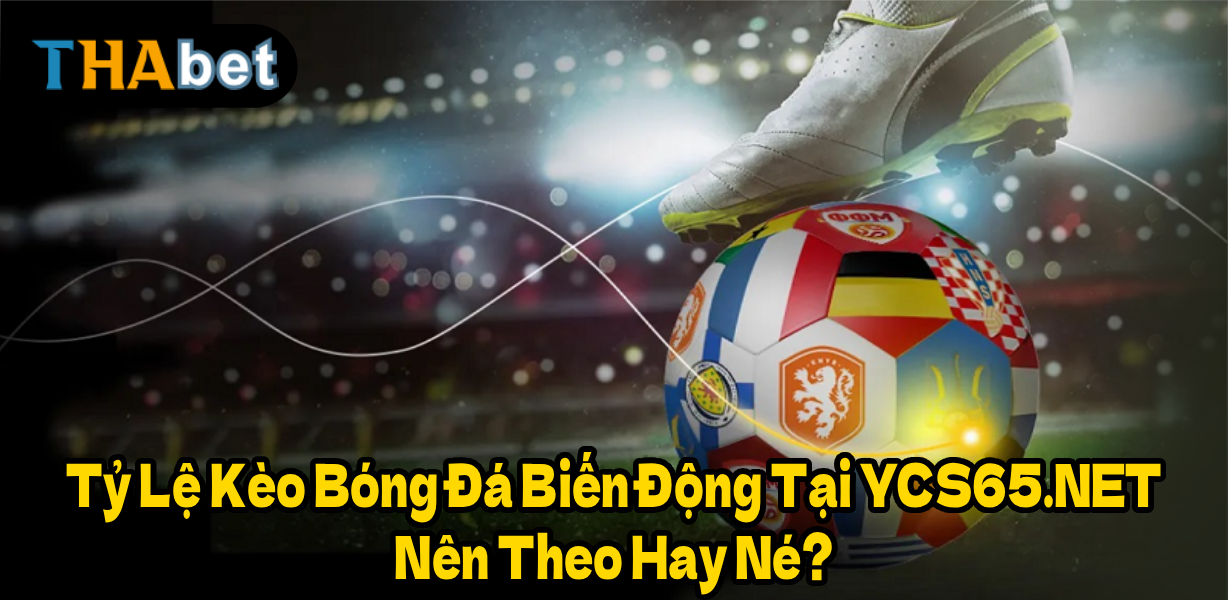 Tỷ Lệ Kèo Bóng Đá Biến Động Tại YCS65.NET – Nên Theo Hay Né?